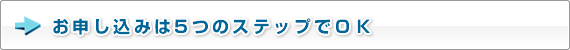 お申し込みは5つのステップでＯＫ